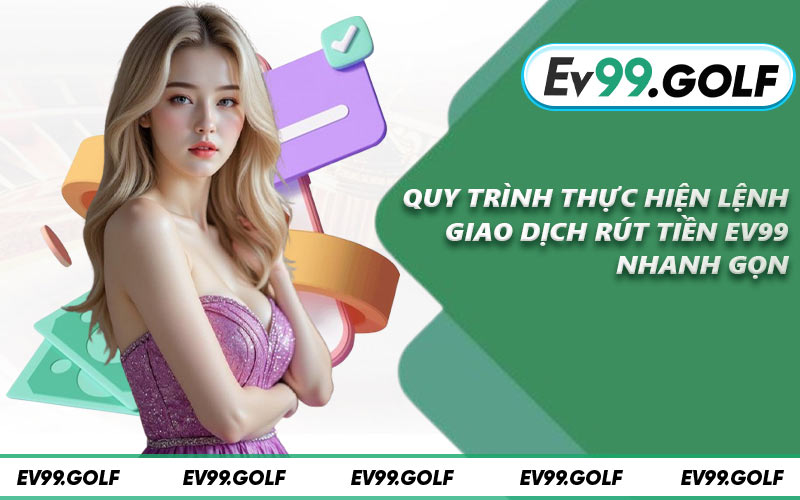 Quy trình thực hiện lệnh giao dịch rút tiền EV99 nhanh gọn